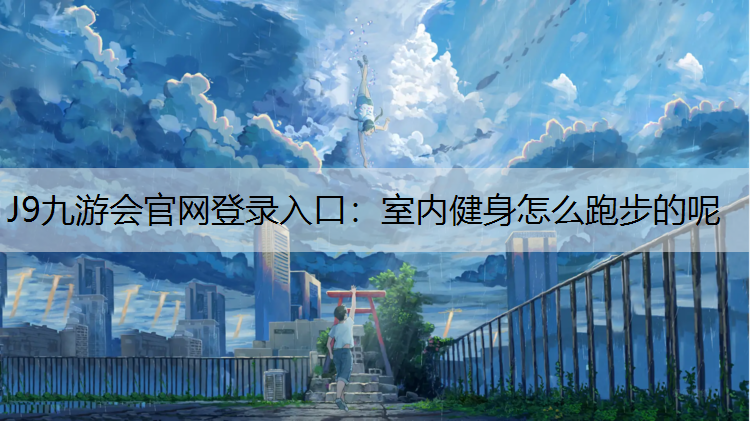 J9九游会官网登录入口：室内健身怎么跑步的呢