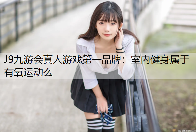 J9九游会真人游戏第一品牌：室内健身属于有氧运动么