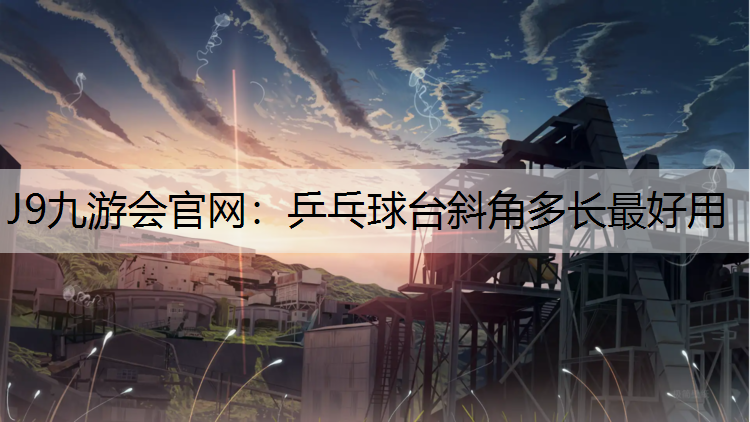 J9九游会官网：乒乓球台斜角多长最好用