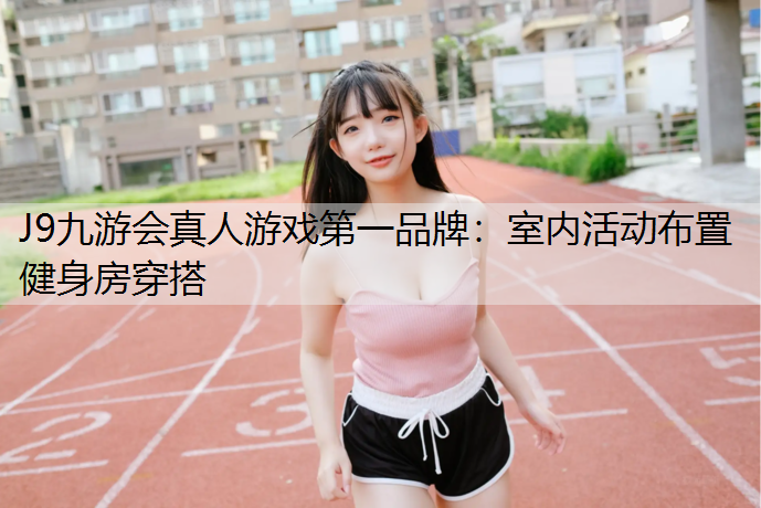 J9九游会真人游戏第一品牌：室内活动布置健身房穿搭
