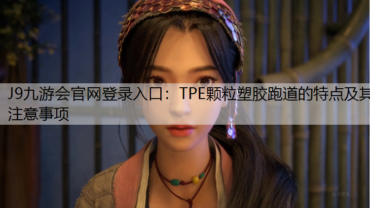 J9九游会官网登录入口：TPE颗粒塑胶跑道的特点及其注意事项