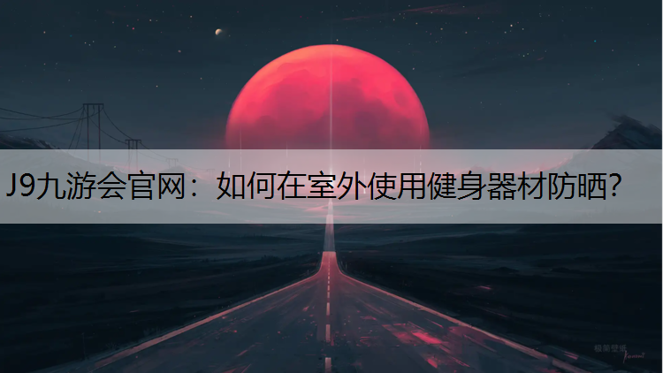 J9九游会官网：如何在室外使用健身器材防晒？