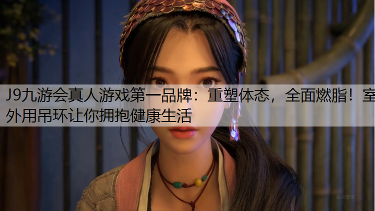 J9九游会真人游戏第一品牌：重塑体态，全面燃脂！室外用吊环让你拥抱健康生活
