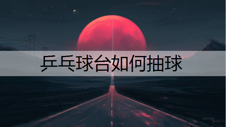 乒乓球台如何抽球 乒乓球台如何抽球