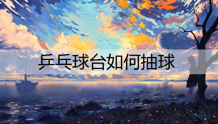 乒乓球台如何抽球 乒乓球台如何抽球