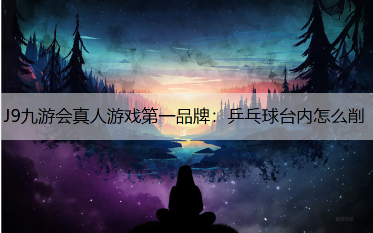 乒乓球台内怎么削 乒乓球台内怎么削