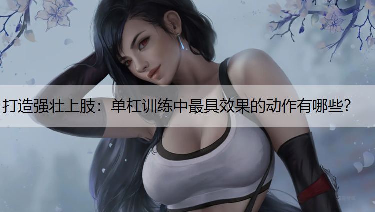 打造强壮上肢：单杠训练中最具效果的动作有哪些？