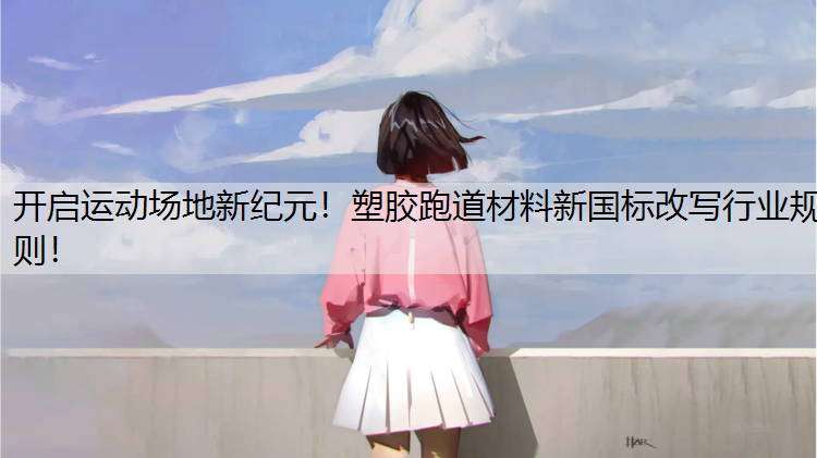 开启运动场地新纪元！塑胶跑道材料新国标改写行业规则！