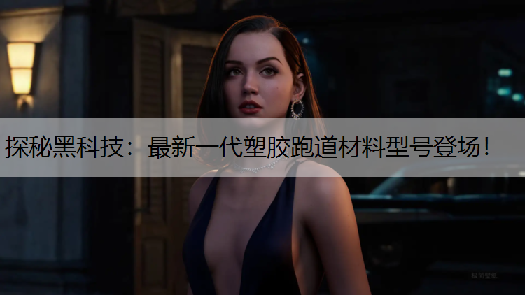 探秘黑科技：最新一代塑胶跑道材料型号登场！