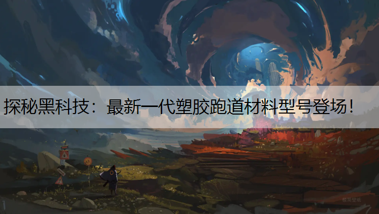 探秘黑科技：最新一代塑胶跑道材料型号登场！